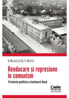 Reeducare si represiune in comunism. O istorie politica a inchisorii Aiud