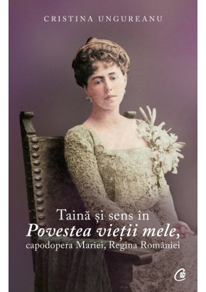 Taina si sens in Povestea vietii mele, capodopera Mariei, Regina Romaniei
