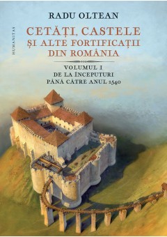 Cetati, castele si alte fortificatii din Romania Volumul I – De la inceputuri pana catre anul 1540