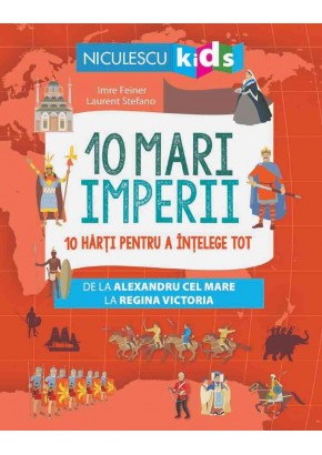 10 mari imperii 10 harti pentru a intelege tot de la Alexandru cel Mare la Regina Victoria