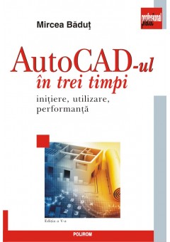 AutoCad-ul in trei timpi Initiere, utilizare, performanta (editia a V-a)