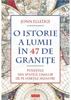 O istorie a lumii in 47 de granite Povestile din spatele liniilor de pe hartile noastre