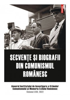 Secvente si biografii din comunismul romanesc Anuarul Institutului de Investigare a Crimelor Comunismului si Memoria Exilului Romanesc. Volumul XVII, 2022