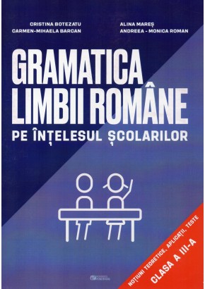 Gramatica limbii romane pe intelesul scolarilor Notiuni teoretice, aplicatii, teste clasa a III-a