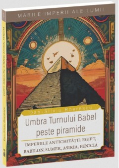 Marile imperii ale lumii - Egipt, Babilon, Sumer, Asiria, Fenicia - Umbra Turnului Babel peste Piramide